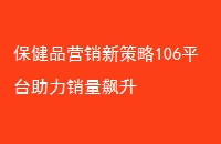 保健品营销新策略106平台助力销量飙升